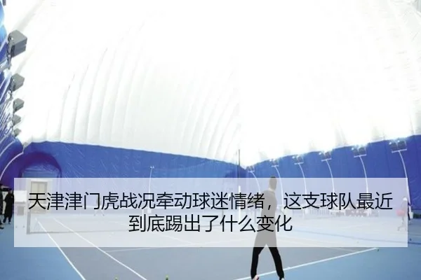 天津津门虎战况牵动球迷情绪，这支球队最近到底踢出了什么变化